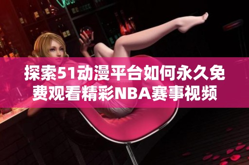 探索51动漫平台如何永久免费观看精彩NBA赛事视频