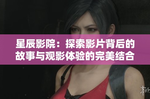 星辰影院：探索影片背后的故事与观影体验的完美结合