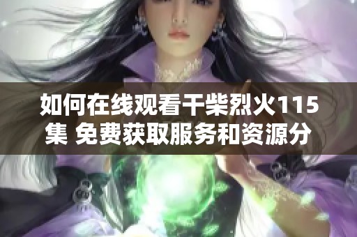 如何在线观看干柴烈火115集 免费获取服务和资源分享攻略
