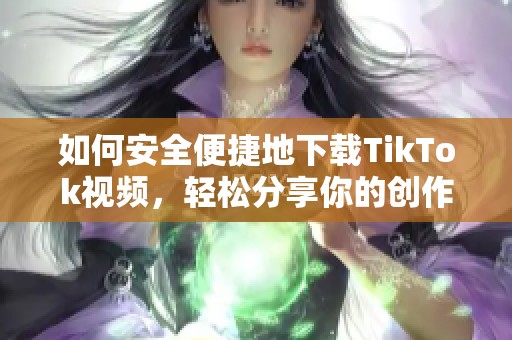 如何安全便捷地下载TikTok视频，轻松分享你的创作