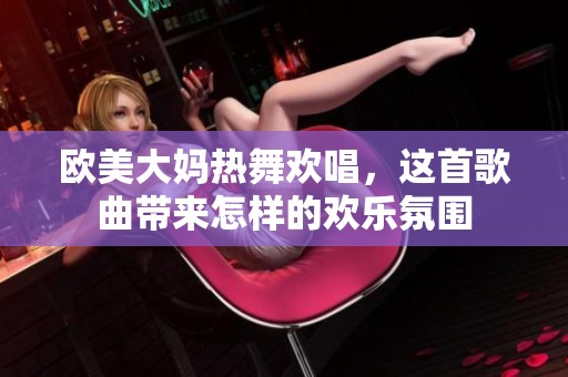 欧美大妈热舞欢唱，这首歌曲带来怎样的欢乐氛围