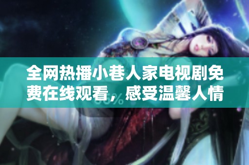 全网热播小巷人家电视剧免费在线观看，感受温馨人情故事魅力