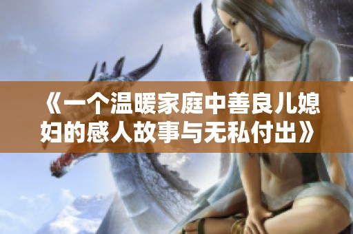 《一个温暖家庭中善良儿媳妇的感人故事与无私付出》