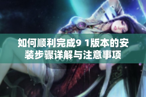 如何顺利完成9 1版本的安装步骤详解与注意事项