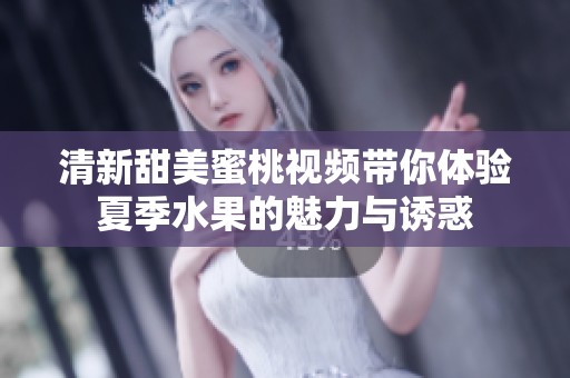 清新甜美蜜桃视频带你体验夏季水果的魅力与诱惑