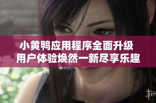 小黄鸭应用程序全面升级 用户体验焕然一新尽享乐趣