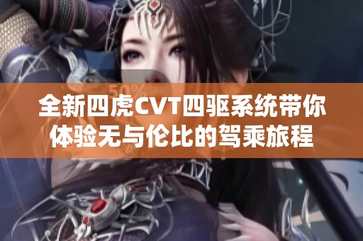 全新四虎CVT四驱系统带你体验无与伦比的驾乘旅程