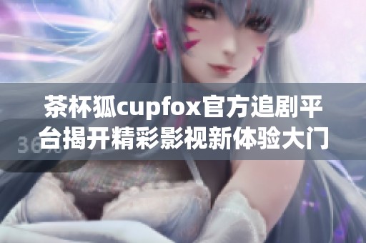 茶杯狐cupfox官方追剧平台揭开精彩影视新体验大门