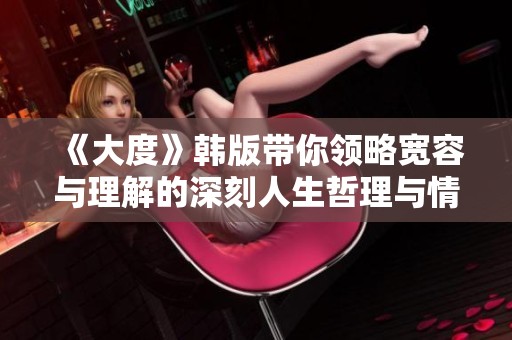 《大度》韩版带你领略宽容与理解的深刻人生哲理与情感故事