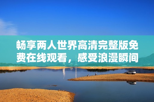 畅享两人世界高清完整版免费在线观看，感受浪漫瞬间与感人剧情