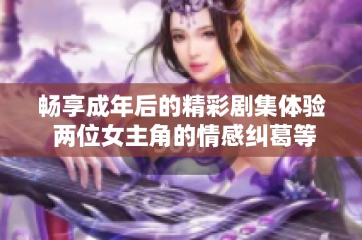 畅享成年后的精彩剧集体验 两位女主角的情感纠葛等你来看
