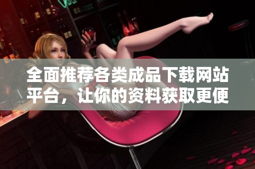 全面推荐各类成品下载网站平台，让你的资料获取更便捷