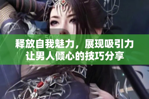 释放自我魅力，展现吸引力让男人倾心的技巧分享
