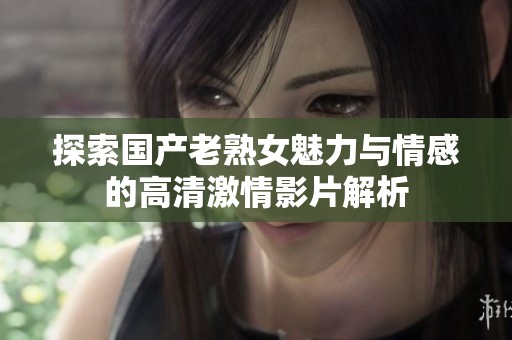 探索国产老熟女魅力与情感的高清激情影片解析