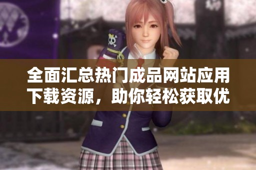 全面汇总热门成品网站应用下载资源，助你轻松获取优质内容！