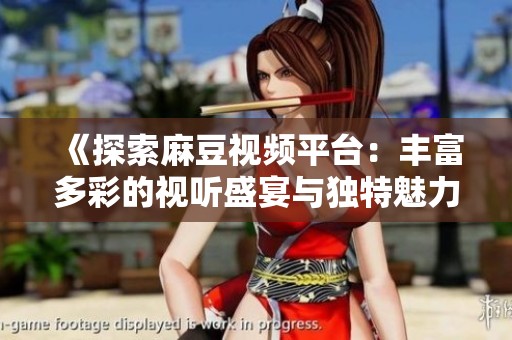 《探索麻豆视频平台：丰富多彩的视听盛宴与独特魅力》