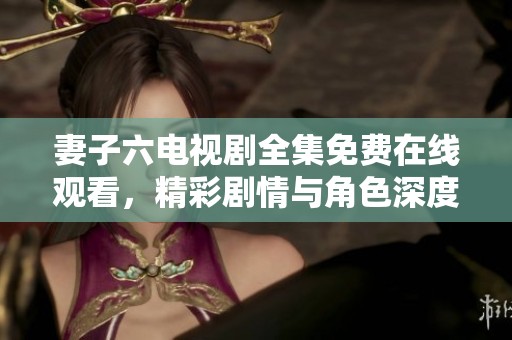 妻子六电视剧全集免费在线观看，精彩剧情与角色深度解析