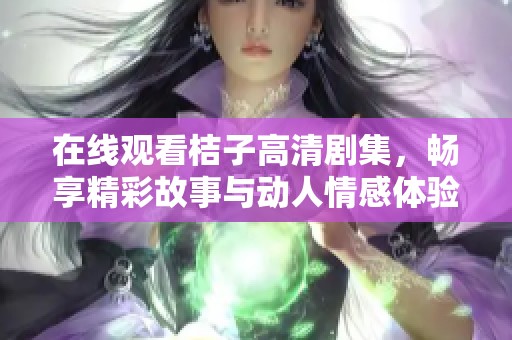 在线观看桔子高清剧集，畅享精彩故事与动人情感体验