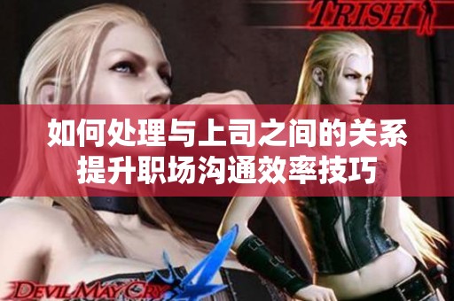 如何处理与上司之间的关系提升职场沟通效率技巧