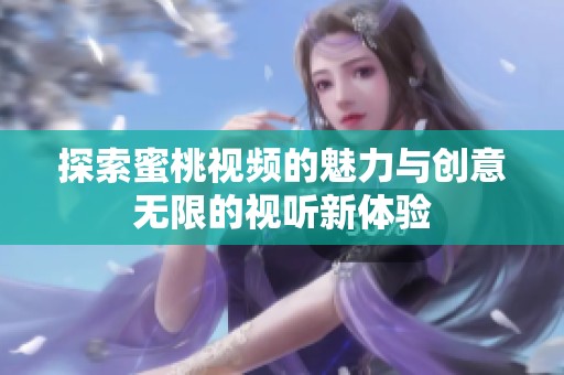 探索蜜桃视频的魅力与创意无限的视听新体验