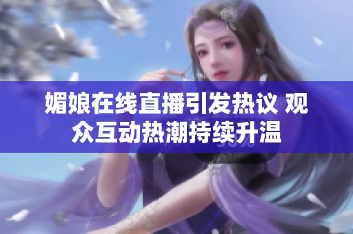 媚娘在线直播引发热议 观众互动热潮持续升温