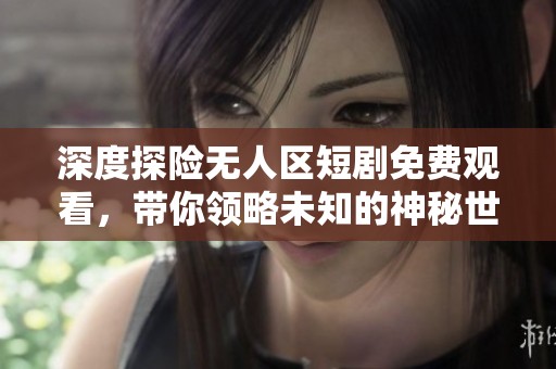 深度探险无人区短剧免费观看，带你领略未知的神秘世界