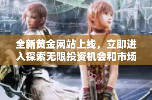 全新黄金网站上线，立即进入探索无限投资机会和市场趋势