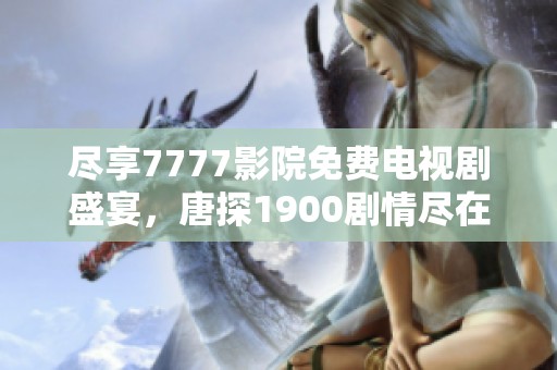 尽享7777影院免费电视剧盛宴，唐探1900剧情尽在掌握之中