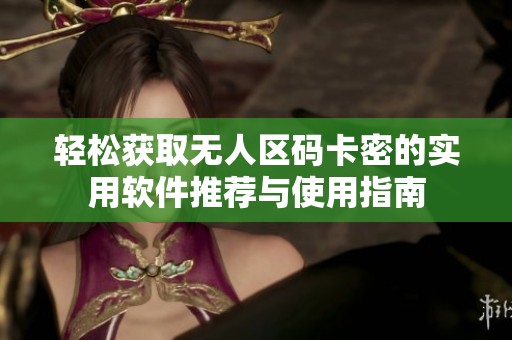 轻松获取无人区码卡密的实用软件推荐与使用指南