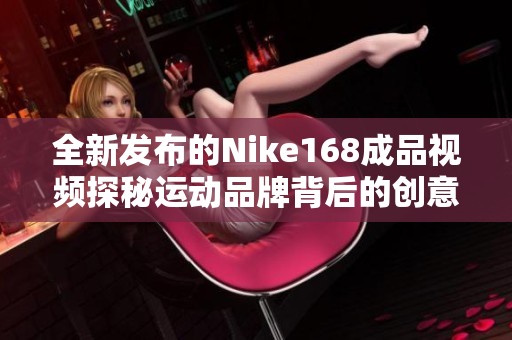 全新发布的Nike168成品视频探秘运动品牌背后的创意与激情