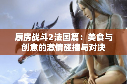 厨房战斗2法国篇：美食与创意的激情碰撞与对决