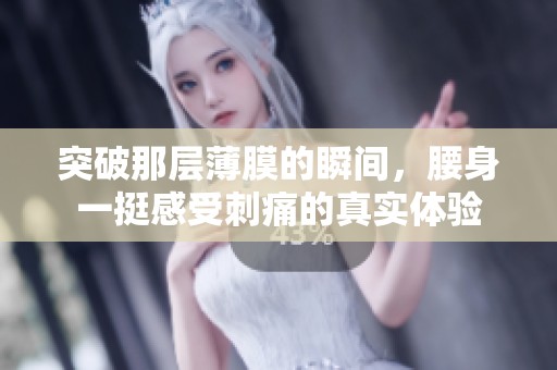 突破那层薄膜的瞬间，腰身一挺感受刺痛的真实体验