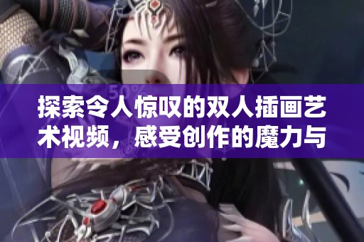 探索令人惊叹的双人插画艺术视频，感受创作的魔力与魅力