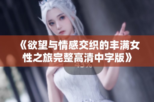 《欲望与情感交织的丰满女性之旅完整高清中字版》