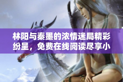 林阳与秦墨的浓情迷局精彩纷呈，免费在线阅读尽享小说魅力