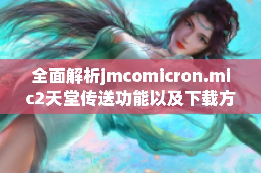 全面解析jmcomicron.mic2天堂传送功能以及下载方法指南