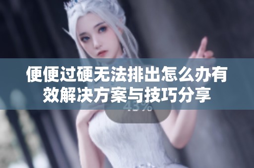 便便过硬无法排出怎么办有效解决方案与技巧分享