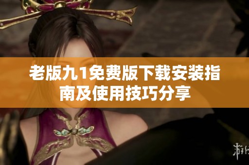 老版九1免费版下载安装指南及使用技巧分享