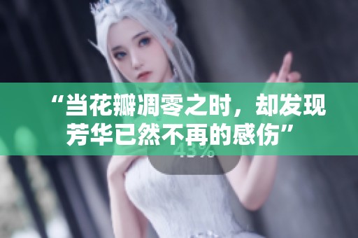 “当花瓣凋零之时，却发现芳华已然不再的感伤”