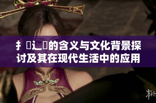 扌喿辶畐的含义与文化背景探讨及其在现代生活中的应用