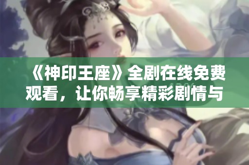 《神印王座》全剧在线免费观看，让你畅享精彩剧情与震撼特效