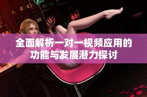 全面解析一对一视频应用的功能与发展潜力探讨