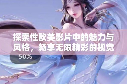 探索性欧美影片中的魅力与风格，畅享无限精彩的视觉体验
