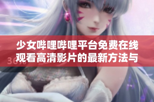 少女哔哩哔哩平台免费在线观看高清影片的最新方法与技巧