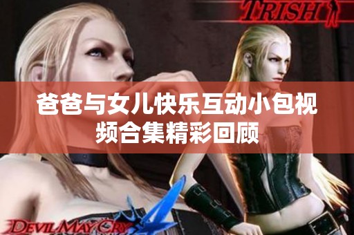 爸爸与女儿快乐互动小包视频合集精彩回顾