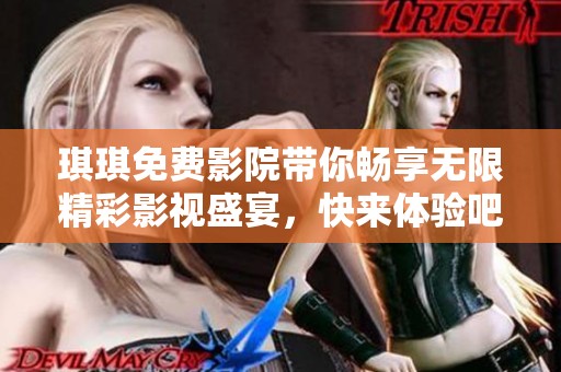 琪琪免费影院带你畅享无限精彩影视盛宴，快来体验吧！
