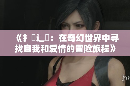 《扌喿辶畐：在奇幻世界中寻找自我和爱情的冒险旅程》