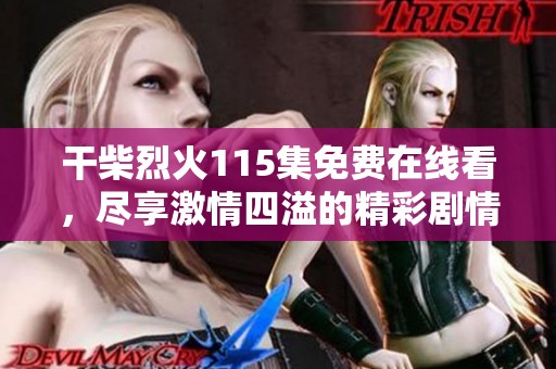 干柴烈火115集免费在线看，尽享激情四溢的精彩剧情