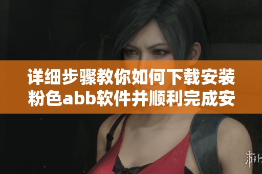 详细步骤教你如何下载安装粉色abb软件并顺利完成安装