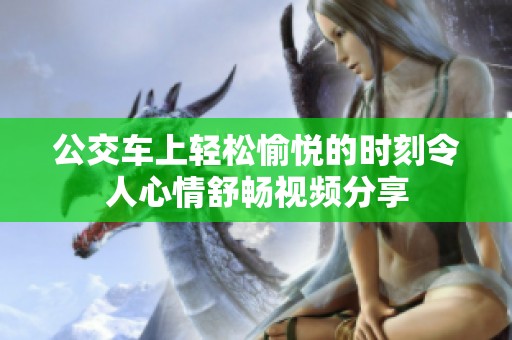 公交车上轻松愉悦的时刻令人心情舒畅视频分享